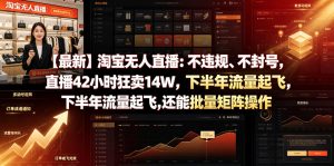 【最新】淘宝无人直播：不违规、不封号，直播42小时狂卖14W，下半年流量起飞，还能批量矩阵操作【揭秘】-稀缺资源库