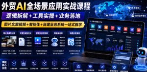 外贸AI全场景应用实战课程｜逻辑拆解+工具实操+业务落地，图片文案视频+智能体+自建业务系统一站式教学-稀缺资源库