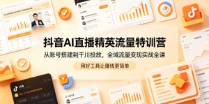 抖音AI直播精英流量特训营，从账号搭建到千川投放，全域流量变现实战全课，用好工具让賺钱更简单-稀缺资源库