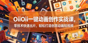 OiiOii一键动画创作实战课，零技术快速出片，轻松打造创意动画短视频-稀缺资源库