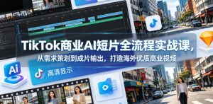 TikTok商业AI短片全流程实战课,从需求策划到成片输出,打造海外优质商业视频-稀缺资源库