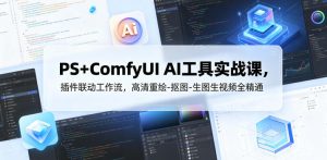 PS+ComfyUI AI工具实战课，插件联动工作流，高清重绘-抠图-生图生视频全精通-稀缺资源库