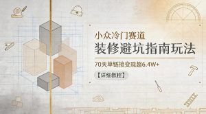 小众冷门赛道，装修避坑指南玩法，70天单链接变现超6.4W+【详细教程】-稀缺资源库
