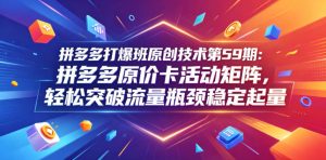 拼多多打爆班原创技术第59期：拼多多原价卡活动矩阵，轻松突破流量瓶颈稳定起量-稀缺资源库