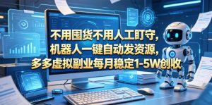 不用囤货不用人工盯守，机器人一键自动发资源，多多虚拟副业每月稳定1-5W创收【揭秘】-稀缺资源库