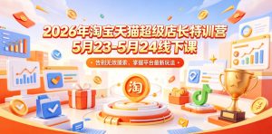 2026年淘宝天猫超级店长特训营5月23-5月24线下课，告别无效摸索，掌握平台最新玩法-稀缺资源库