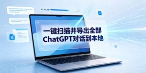 一键扫描并把你自己账号下的全部ChatGPT对话导出到本地-稀缺资源库