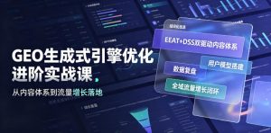 GEO生成式引擎优化进阶实战课|EEAT+DSS双驱动内容体系、用户模型搭建、数据复盘、全域流量增长闭环落地教程-稀缺资源库