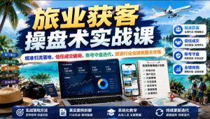 旅业获客操盘术实战课|精准引流落地、信任成交破局、账号守盘迭代、旅游行业业绩突围全攻略-稀缺资源库