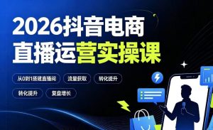2026抖音电商直播运营实操课:从0到1搭建直播间,掌握流量获取、千川投放、转化提升与复盘增长-稀缺资源库