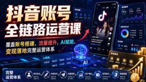 抖音账号全链路运营课，覆盖账号搭建、流量提升、AI赋能、变现落地完整运营体系-稀缺资源库