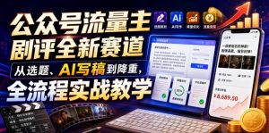 公众号流量主剧评全新赛道,从选题、AI写稿到降重,全流程实战教学-稀缺资源库