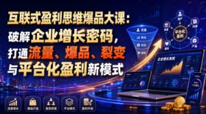 互联式盈利思维爆品大课:破解企业增长密码,打通流量、爆品、裂变与平台化盈利新模式-稀缺资源库
