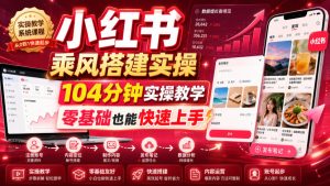 小红书乘风搭建实操,104分钟实操教学,零基础也能快速上手-稀缺资源库