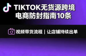 TIKTOK无货源跨境电商防封指南10条➕视频带货流程让自己的店铺持续出单【文档】-稀缺资源库
