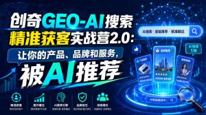 创奇GEO-AI搜索精准获客实战营2.0:让你的产品、品牌和服务,被AI推荐-稀缺资源库