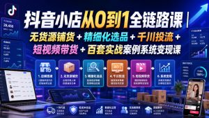 抖音小店从0到1全链路课|无货源铺货+精细化选品+千川投流+短视频带货+百套实战案例系统变现课(2026年7月更新)-稀缺资源库