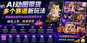 AI动图带货多个赛道新玩法,零基础也能学会的短视频带货课,轻松上手,快速变现-稀缺资源库