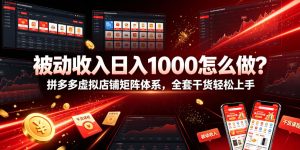 被动收入日入1000怎么做?拼多多虚拟店铺矩阵体系,全套干货轻松上手【揭秘】-稀缺资源库