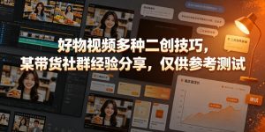 好物视频多种二创技巧,某带货社群经验分享,仅供参考测试-稀缺资源库