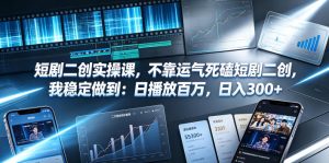 短剧二创实操课,不靠运气死磕短剧二创,我稳定做到:日播放百万,日入300+-稀缺资源库