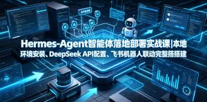 Hermes-Agent智能体落地部署实战课|本地环境安装、DeepSeek API配置、飞书机器人联动完整搭建教程-稀缺资源库