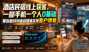 酒店民宿线上获客,一部手机一个人0基础带你做好抖音自媒体实现客户增量-稀缺资源库