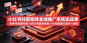 小红书抖图矩阵全域推广系统实战课|多账号批量布局+SEO关键词排名+AI批量图文创作+合规私域导流完整落地教程-稀缺资源库