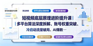 短视频底层原理进阶提升课｜多平台算法深度拆解、账号权重突破、冷启动流量破局、AI爆款内容落地与全域账号运营实战教程-稀缺资源库