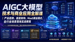 AIGC大模型技术与商业应用全解课｜产业趋势、底层架构、MaaS商业模式、全行业场景落地实战教程-稀缺资源库