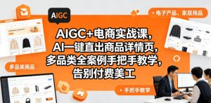 AIGC+电商实战课,AI一键直出商品详情页,多品类全案例手把手教学,告别付费美工(更新0820)-稀缺资源库