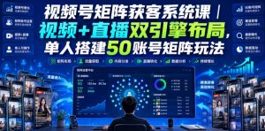 视频号矩阵获客系统课｜视频+直播双引擎布局，单人搭建50账号矩阵玩法，流量入池、搜索占位、全域引流沉淀私域全流程教学-稀缺资源库