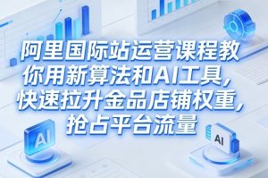 阿里国际站运营课程,教你用新算法和AI工具,快速拉升金品店铺权重,抢占平台流量(更新2026年08月)-稀缺资源库