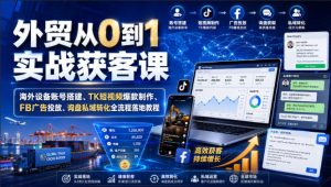 外贸从0到1实战获客课|海外设备账号搭建、TK短视频爆款制作、FB广告投放、询盘私域转化全流程落地教程-稀缺资源库