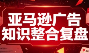 亚马逊广告知识整合复盘,适合从新手到成熟卖家的全阶段进阶-稀缺资源库