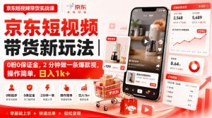 京东短视频带货新玩法｜0粉0保证金，2分钟做一条爆款视，操作简单，日入1k+【揭秘】-稀缺资源库
