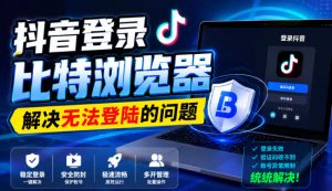 抖音登录比特浏览器，解决无法登陆的问题-稀缺资源库