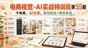 电商视觉-AI实战特训班第55期,干电商,AI生图,前沿技法+商业实战-稀缺资源库