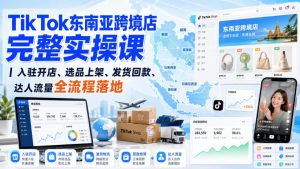TikTok东南亚跨境店完整实操课｜入驻开店、选品上架、发货回款、达人流量全流程落地-稀缺资源库