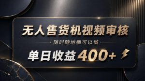 无人售货机视频审核，随时随地都可以做，单日收益400+，有手就能做【揭秘】-稀缺资源库