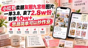 小红书卖朋友圈九宫格图片,一单3.8,卖了2.8w份,到手10w+,思路简单可以抄作业-稀缺资源库