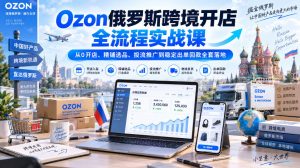Ozon俄罗斯跨境开店全流程实战课|从0开店、精铺选品、投流推广到稳定出单回款全套落地-稀缺资源库