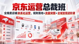 京东运营总裁班|全维度店铺体系化运营,规则落地+流量突围+全域变现进阶课-稀缺资源库