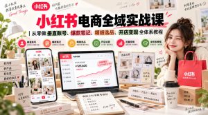 小红书电商全域实战课|从零做垂直账号、爆款笔记、精细选品、开店变现全体系教程-稀缺资源库