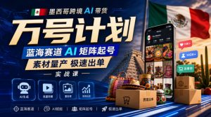 墨西哥跨境AI带货万号计划，蓝海赛道AI矩阵起号，素材量产极速出单实战课-稀缺资源库