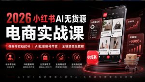 2026小红书AI无货源电商实战课｜低粉零启动起号｜AI批量做号带货全链路变现教程-稀缺资源库