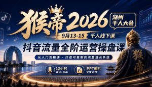 猴帝2026湖州千人大会9月13-15千人线下课，抖音流量全阶运营操盘课，12小时录音加字幕+ppt图片-稀缺资源库