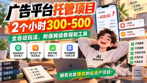 广告平台托管项目,2个小时300-500,全自动玩法,附保姆级教程和工具【揭秘】-稀缺资源库