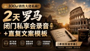 100yi销售大佬私藏-无水印!2天罗马闭门私享会录音+直复文案模板【原创双语字幕】-稀缺资源库
