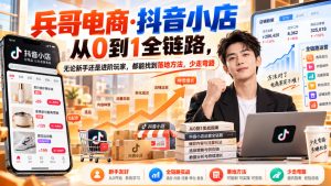 【无水印】兵哥电商·抖音小店从0到1全链路,无论新手还是进阶玩家,都能找到落地方法,少走弯路(更新9月)-稀缺资源库